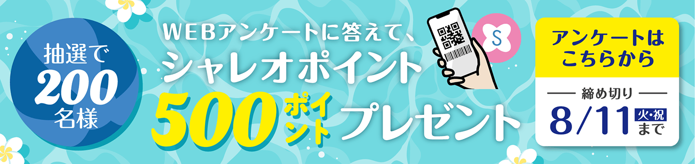 抽選で200名様 WEBアンケートに答えてシャレオポイント500ポイントプレゼント アンケートはこちらから 締め切り8/11火・祝まで